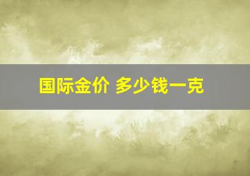 国际金价 多少钱一克